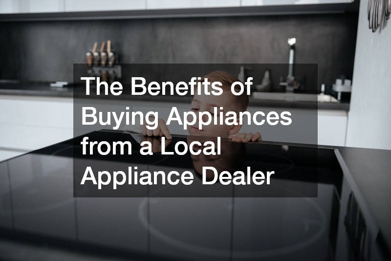 The Benefits of Buying Appliances from a Local Appliance Dealer